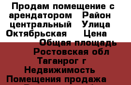 Продам помещение с арендатором › Район ­ центральный › Улица ­ Октябрьская83 › Цена ­ 4 000 000 › Общая площадь ­ 100 - Ростовская обл., Таганрог г. Недвижимость » Помещения продажа   . Ростовская обл.,Таганрог г.